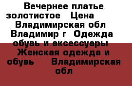 Вечернее платье золотистое › Цена ­ 499 - Владимирская обл., Владимир г. Одежда, обувь и аксессуары » Женская одежда и обувь   . Владимирская обл.